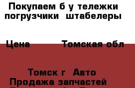 Покупаем б/у тележки, погрузчики, штабелеры  › Цена ­ 500 - Томская обл., Томск г. Авто » Продажа запчастей   . Томская обл.,Томск г.